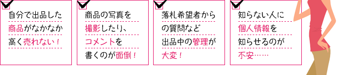 自分で出品した商品がなかなか高く売れない！商品の写真を撮影したり、コメントを書くのが面倒！落札希望者からの質問など出品中の管理が大変！知らない人に個人情報を知らせるのが不安……