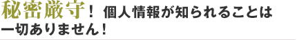 秘密厳守！個人情報が知られることは一切ありません！