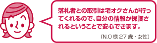 落札者との取引は宅オクさんが行ってくれるので、自分の情報が保護されるということで安心できます。(N.O様 27歳・女性)