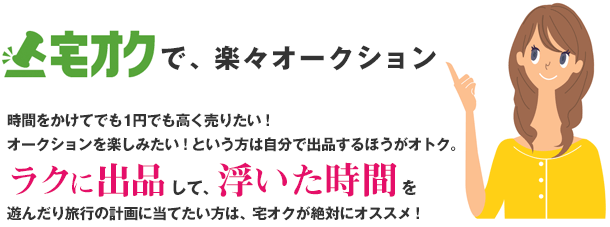 宅オクで、楽々オークション　時間をかけてでも1円でも高く売りたい！オークションを楽しみたい！という方は自分で出品するほうがオトク。ラクに出品して、浮いた時間を遊んだり旅行の計画に当てたい方は、宅オクが絶対にオススメ！