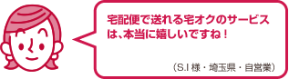 宅配便で送れる宅オクのサービスは、本当に嬉しいですね!（S.I様・埼玉県・自営業）