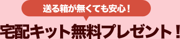 送る箱がなくても安心！宅配キット無料プレゼント！