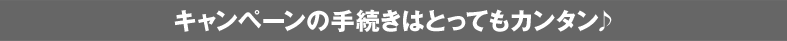 キャンペーンの手続きはとってもカンタン♪