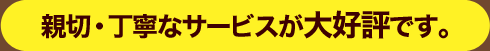 親切・丁寧なサービスが大好評です。