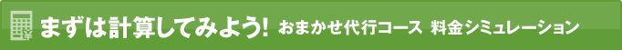 まずは計算してみよう！ おまかせ代行コース 料金シミュレーション