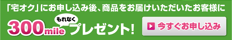 「宅オク」にお申し込み後、商品をお届けいただいたお客様にもれなく300マイルプレゼント! 今すぐお申し込み