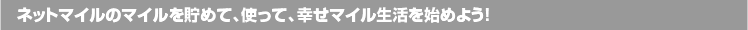 ネットマイルのマイルを貯めて、使って、幸せマイル生活を始めよう！