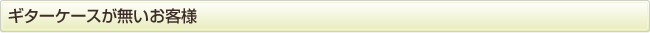ギターケースの無いお客様