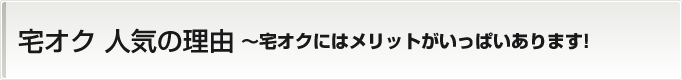 宅オク 人気の理由 ～宅オクにはメリットがいっぱいあります！