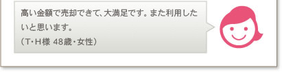 高い金額で売却できて、大満足です。また利用したいと思います。（T・H様 48歳・女性）