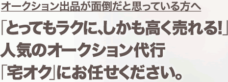 オークション出品が面倒だと思っている方へ「とってもラクに、しかも高く売れる！」人気のオークション代行「宅オク」にお任せください。
