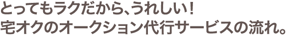 とってもラクだから、うれしい！宅オクのオークション代行サービスの流れ。