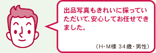 出品写真もきれいに採っていただいて、安心してお任せできました。（H・M様　34歳　男性）