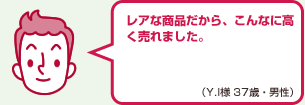 レアな商品だから、こんなに高く売れました。（Y.I様 37歳・男性）