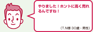 やりました！ホントに高く売れるんですね！（T.N様 30歳・男性）