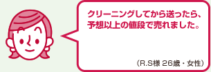 クリーニングしてから送ったら、予想以上の値段で売れました。（R.S様 26歳・女性）