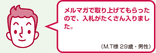メルマガで取り上げてもらったので、入札がたくさん入りました。（M.T様 29歳・男性）